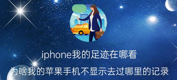 iphone我的足迹在哪看 为啥我的苹果手机不显示去过哪里的记录？